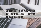 冲浪夜战：北城飞鹰队翻盘皖江犀牛队，临门一脚致胜黑马成最大惊喜的简单介绍开云中国